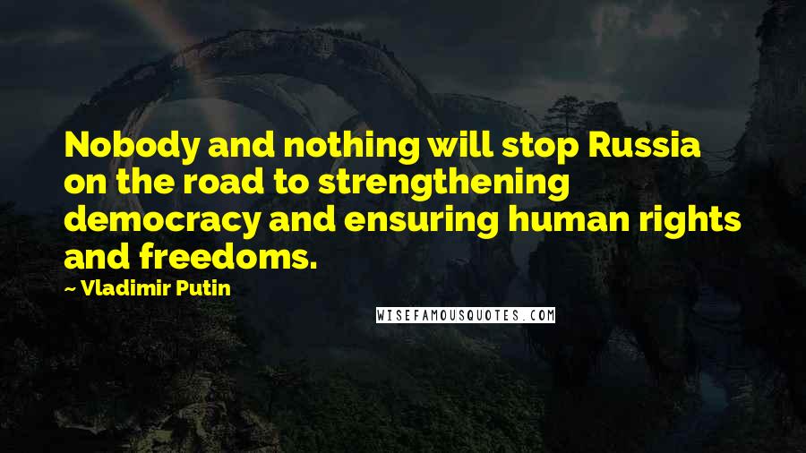 Vladimir Putin Quotes: Nobody and nothing will stop Russia on the road to strengthening democracy and ensuring human rights and freedoms.