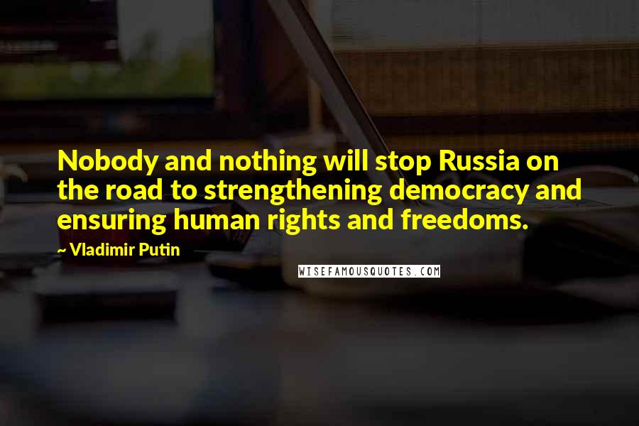 Vladimir Putin Quotes: Nobody and nothing will stop Russia on the road to strengthening democracy and ensuring human rights and freedoms.