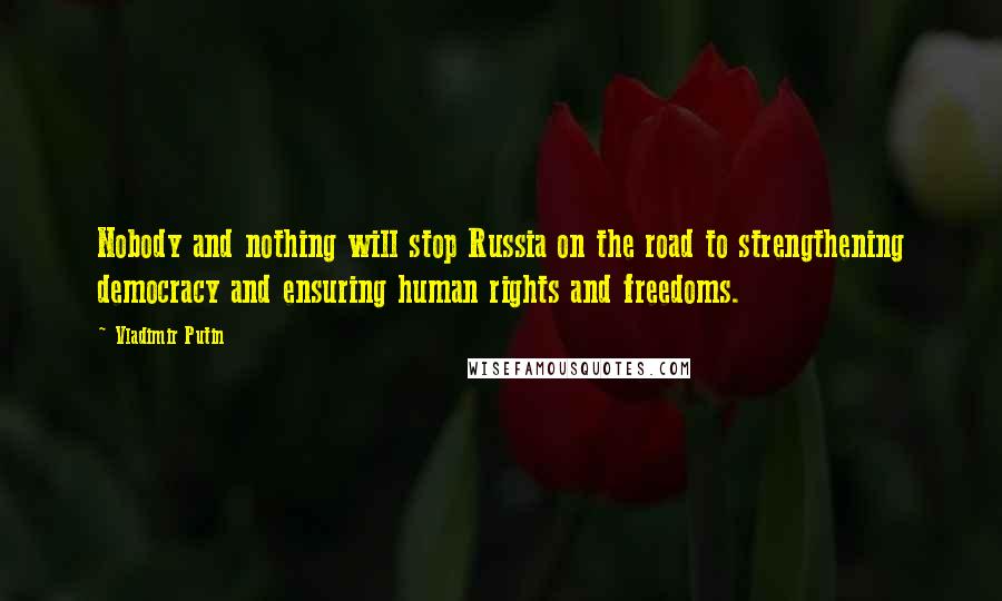 Vladimir Putin Quotes: Nobody and nothing will stop Russia on the road to strengthening democracy and ensuring human rights and freedoms.