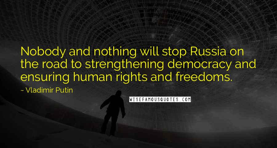 Vladimir Putin Quotes: Nobody and nothing will stop Russia on the road to strengthening democracy and ensuring human rights and freedoms.