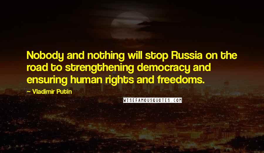 Vladimir Putin Quotes: Nobody and nothing will stop Russia on the road to strengthening democracy and ensuring human rights and freedoms.