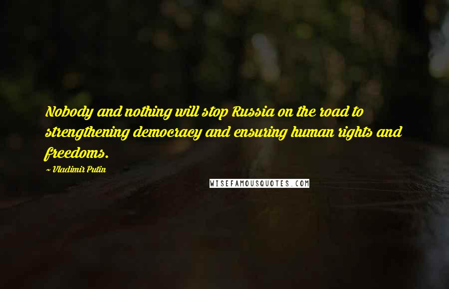 Vladimir Putin Quotes: Nobody and nothing will stop Russia on the road to strengthening democracy and ensuring human rights and freedoms.