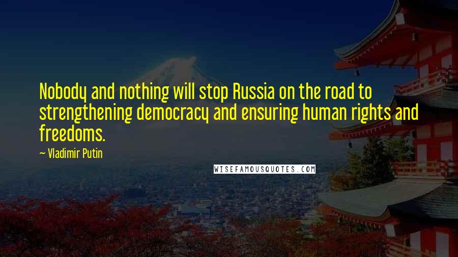 Vladimir Putin Quotes: Nobody and nothing will stop Russia on the road to strengthening democracy and ensuring human rights and freedoms.