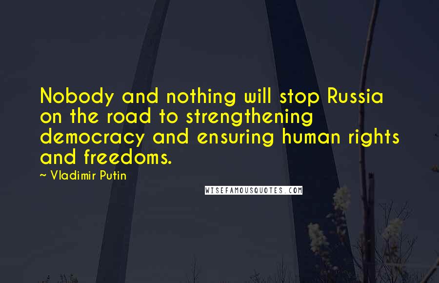 Vladimir Putin Quotes: Nobody and nothing will stop Russia on the road to strengthening democracy and ensuring human rights and freedoms.