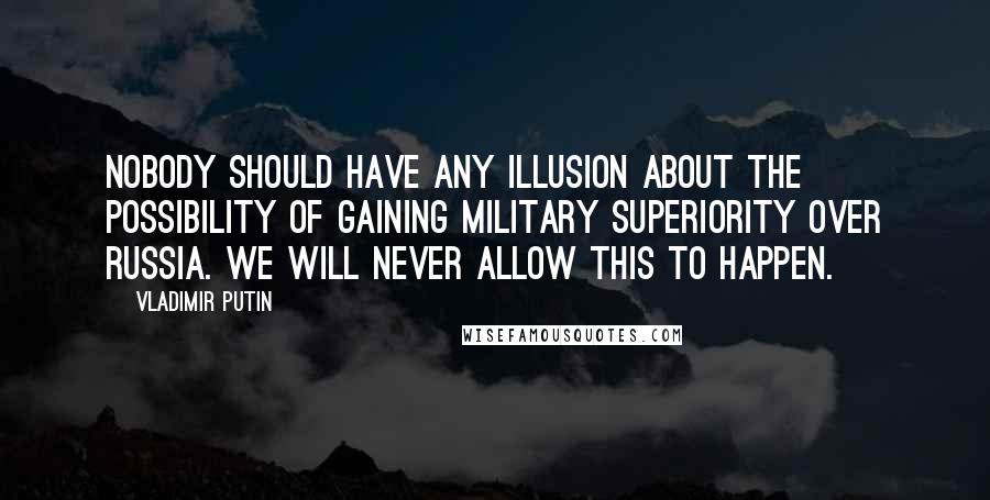 Vladimir Putin Quotes: Nobody should have any illusion about the possibility of gaining military superiority over Russia. We will never allow this to happen.