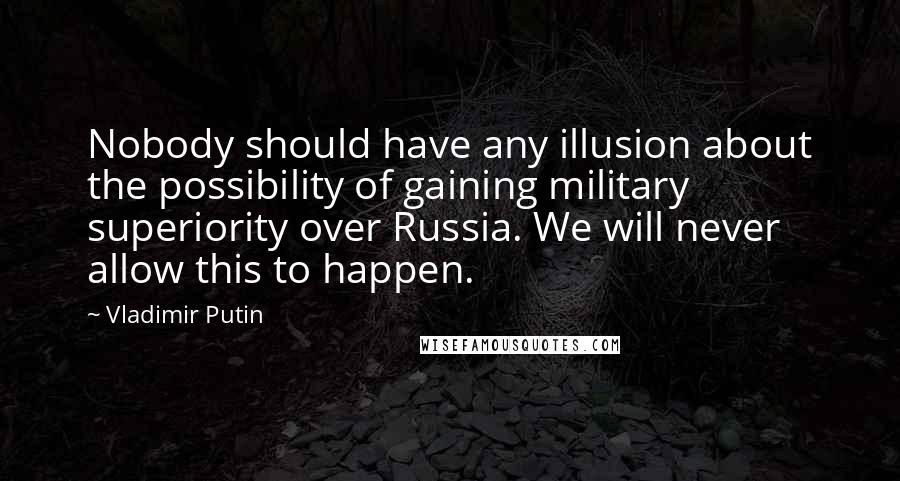 Vladimir Putin Quotes: Nobody should have any illusion about the possibility of gaining military superiority over Russia. We will never allow this to happen.