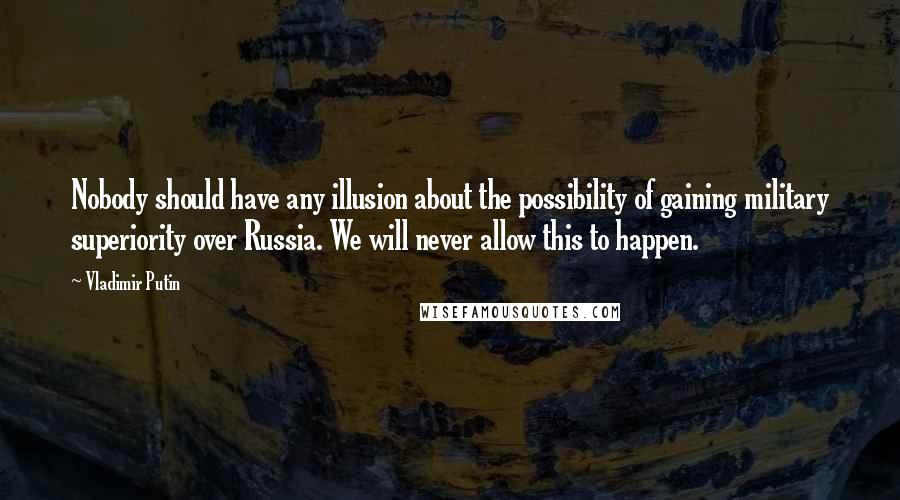 Vladimir Putin Quotes: Nobody should have any illusion about the possibility of gaining military superiority over Russia. We will never allow this to happen.