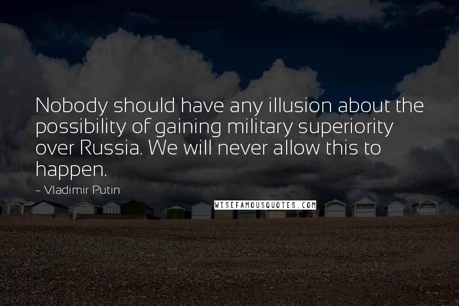 Vladimir Putin Quotes: Nobody should have any illusion about the possibility of gaining military superiority over Russia. We will never allow this to happen.