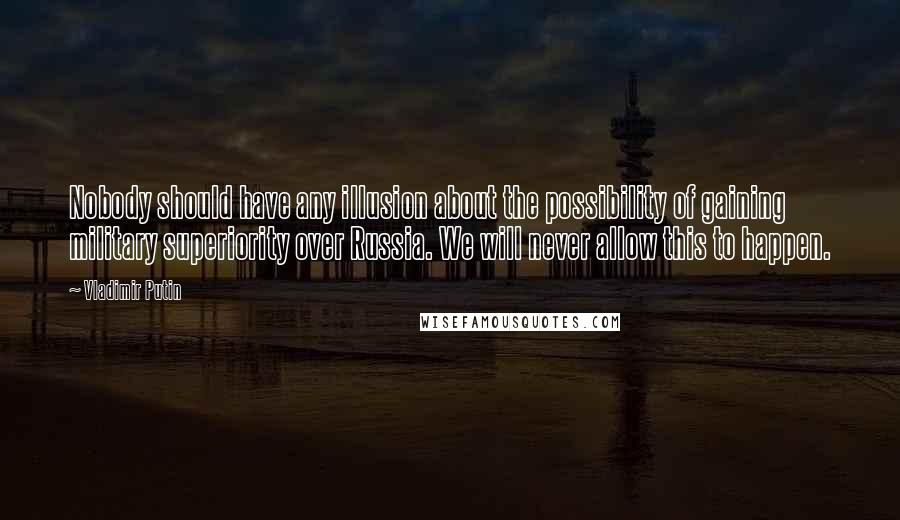 Vladimir Putin Quotes: Nobody should have any illusion about the possibility of gaining military superiority over Russia. We will never allow this to happen.