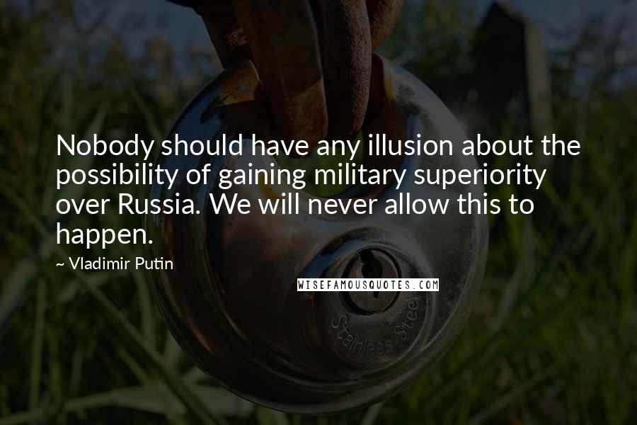 Vladimir Putin Quotes: Nobody should have any illusion about the possibility of gaining military superiority over Russia. We will never allow this to happen.