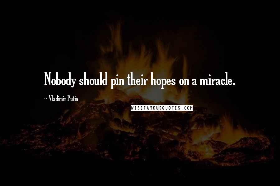 Vladimir Putin Quotes: Nobody should pin their hopes on a miracle.