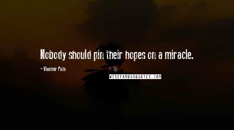 Vladimir Putin Quotes: Nobody should pin their hopes on a miracle.