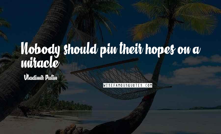 Vladimir Putin Quotes: Nobody should pin their hopes on a miracle.