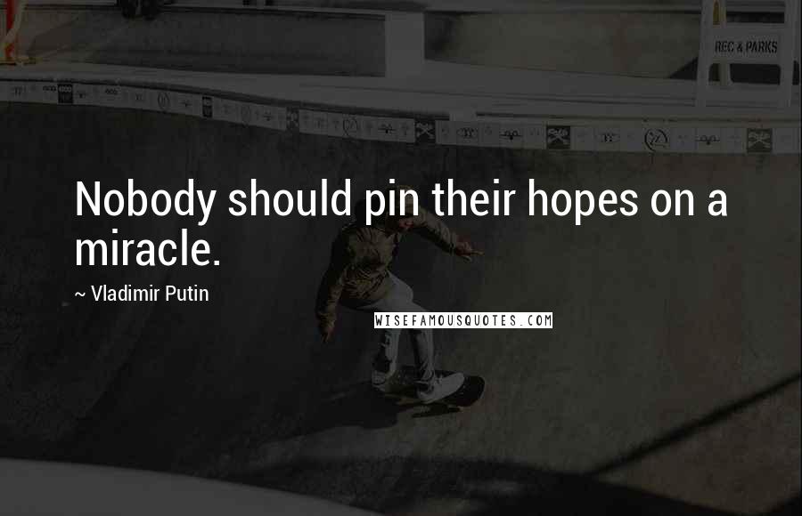 Vladimir Putin Quotes: Nobody should pin their hopes on a miracle.