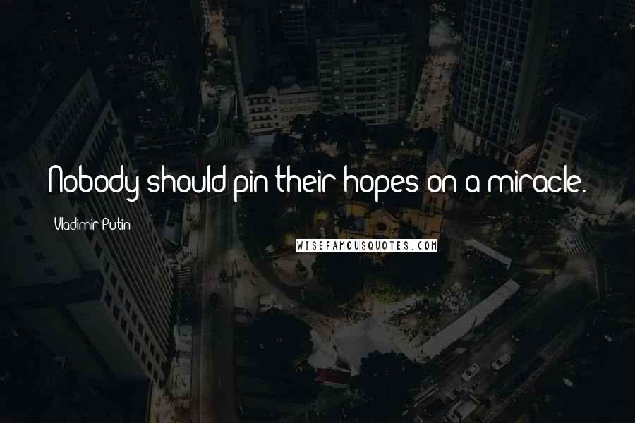 Vladimir Putin Quotes: Nobody should pin their hopes on a miracle.