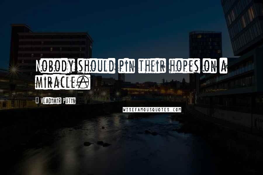 Vladimir Putin Quotes: Nobody should pin their hopes on a miracle.