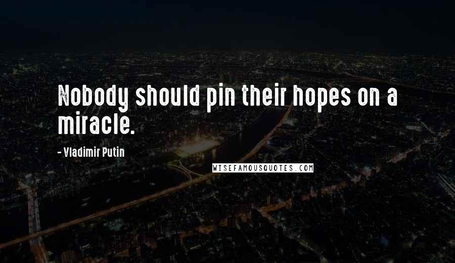 Vladimir Putin Quotes: Nobody should pin their hopes on a miracle.