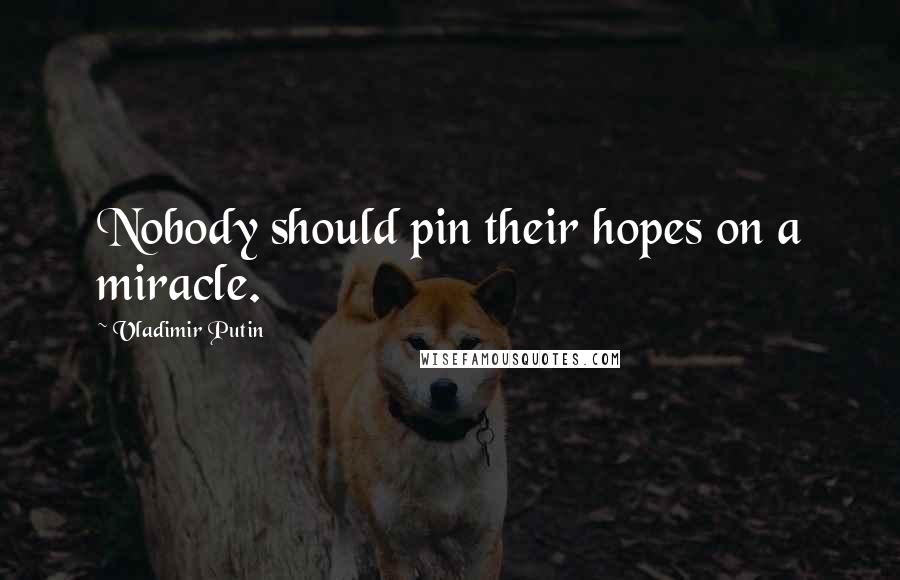 Vladimir Putin Quotes: Nobody should pin their hopes on a miracle.