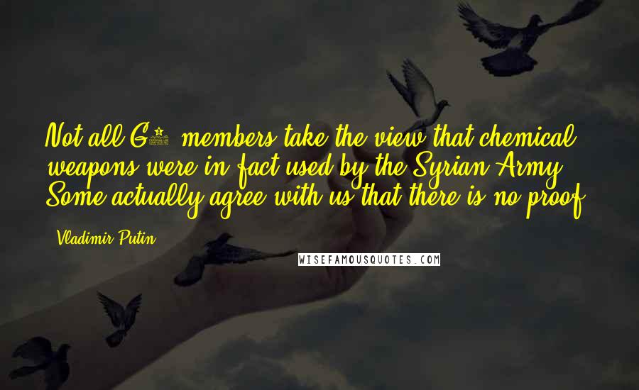 Vladimir Putin Quotes: Not all G8 members take the view that chemical weapons were in fact used by the Syrian Army. Some actually agree with us that there is no proof.