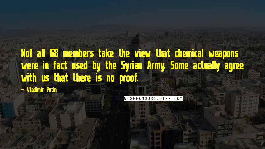 Vladimir Putin Quotes: Not all G8 members take the view that chemical weapons were in fact used by the Syrian Army. Some actually agree with us that there is no proof.