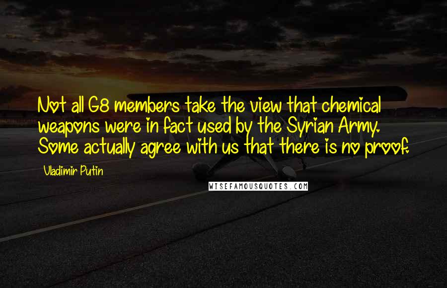 Vladimir Putin Quotes: Not all G8 members take the view that chemical weapons were in fact used by the Syrian Army. Some actually agree with us that there is no proof.