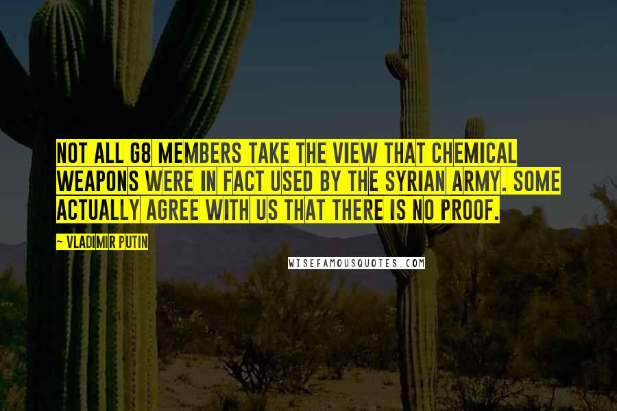 Vladimir Putin Quotes: Not all G8 members take the view that chemical weapons were in fact used by the Syrian Army. Some actually agree with us that there is no proof.