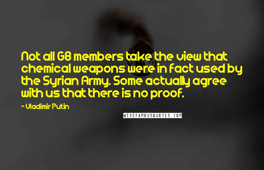 Vladimir Putin Quotes: Not all G8 members take the view that chemical weapons were in fact used by the Syrian Army. Some actually agree with us that there is no proof.