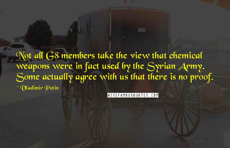 Vladimir Putin Quotes: Not all G8 members take the view that chemical weapons were in fact used by the Syrian Army. Some actually agree with us that there is no proof.