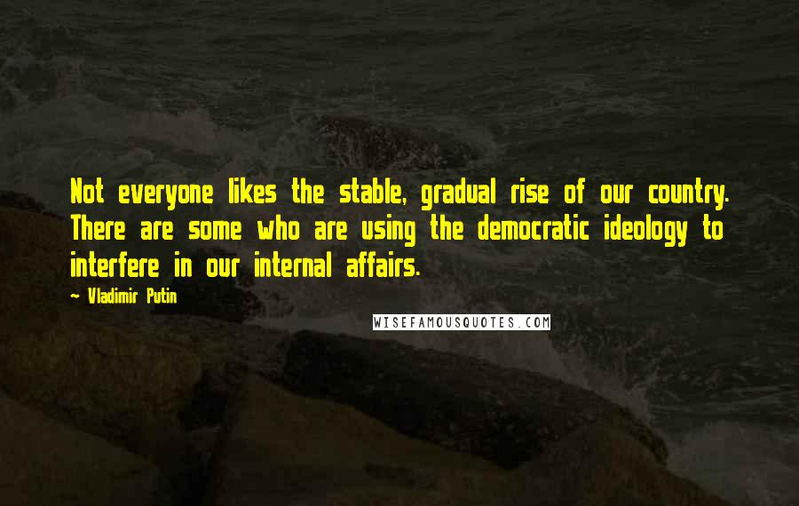 Vladimir Putin Quotes: Not everyone likes the stable, gradual rise of our country. There are some who are using the democratic ideology to interfere in our internal affairs.