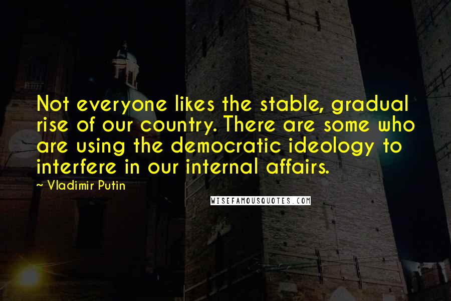 Vladimir Putin Quotes: Not everyone likes the stable, gradual rise of our country. There are some who are using the democratic ideology to interfere in our internal affairs.