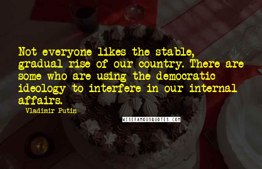 Vladimir Putin Quotes: Not everyone likes the stable, gradual rise of our country. There are some who are using the democratic ideology to interfere in our internal affairs.