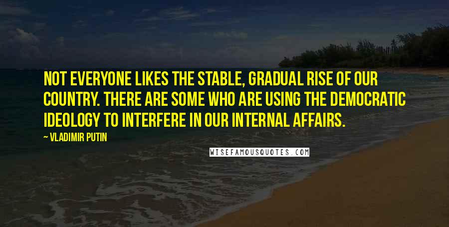 Vladimir Putin Quotes: Not everyone likes the stable, gradual rise of our country. There are some who are using the democratic ideology to interfere in our internal affairs.