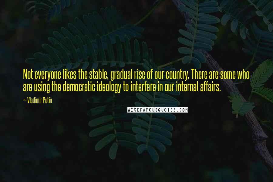 Vladimir Putin Quotes: Not everyone likes the stable, gradual rise of our country. There are some who are using the democratic ideology to interfere in our internal affairs.