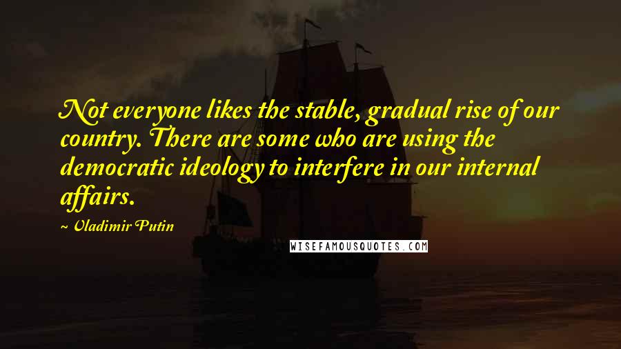 Vladimir Putin Quotes: Not everyone likes the stable, gradual rise of our country. There are some who are using the democratic ideology to interfere in our internal affairs.