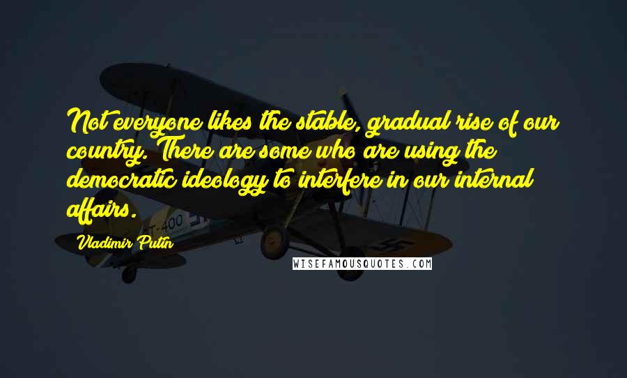 Vladimir Putin Quotes: Not everyone likes the stable, gradual rise of our country. There are some who are using the democratic ideology to interfere in our internal affairs.