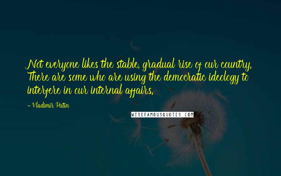 Vladimir Putin Quotes: Not everyone likes the stable, gradual rise of our country. There are some who are using the democratic ideology to interfere in our internal affairs.