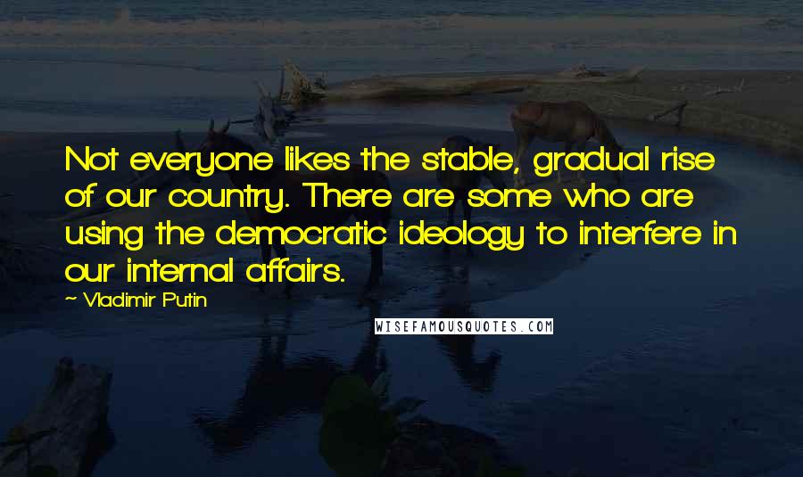 Vladimir Putin Quotes: Not everyone likes the stable, gradual rise of our country. There are some who are using the democratic ideology to interfere in our internal affairs.