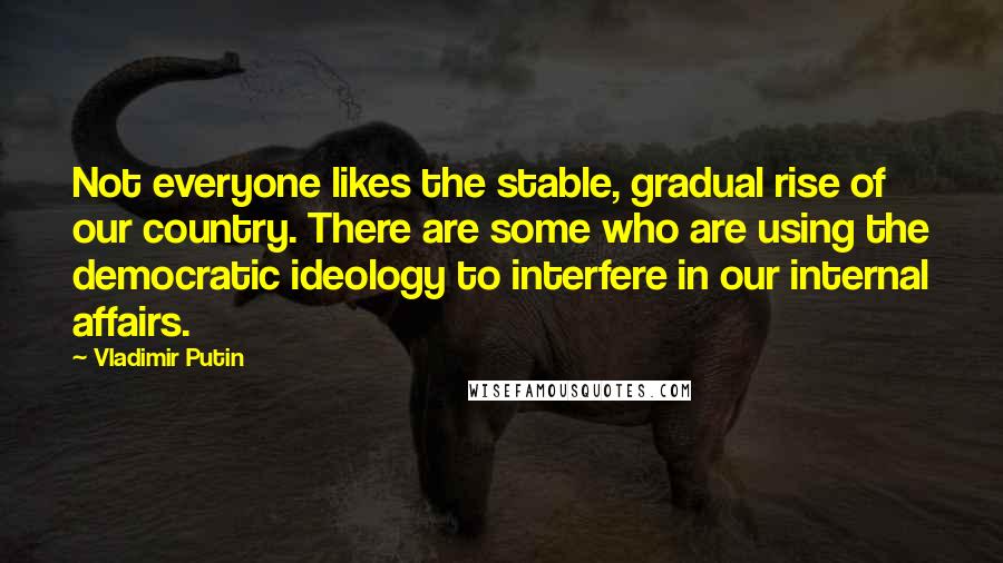 Vladimir Putin Quotes: Not everyone likes the stable, gradual rise of our country. There are some who are using the democratic ideology to interfere in our internal affairs.