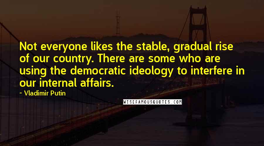 Vladimir Putin Quotes: Not everyone likes the stable, gradual rise of our country. There are some who are using the democratic ideology to interfere in our internal affairs.