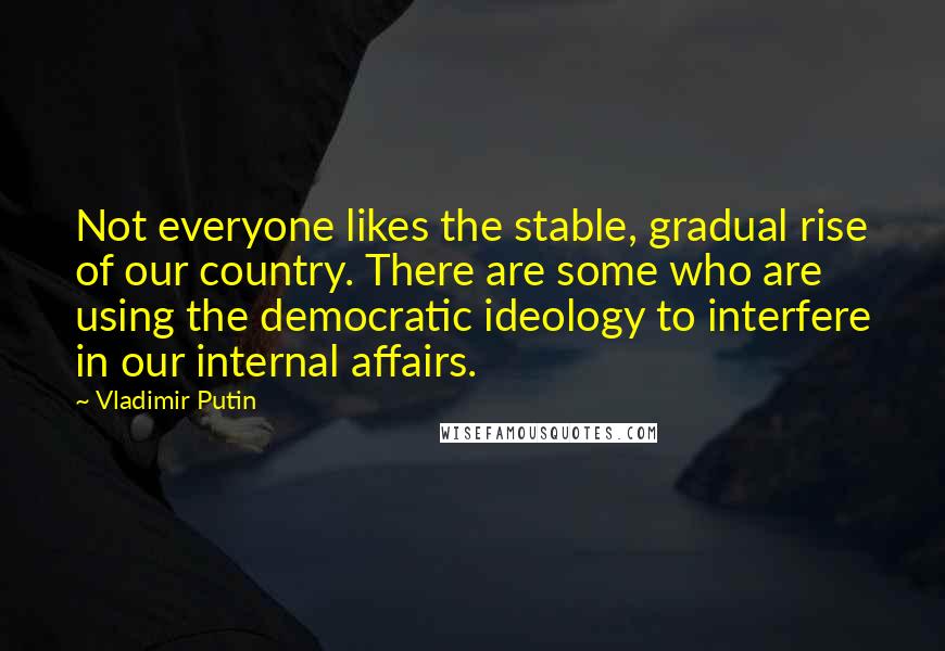 Vladimir Putin Quotes: Not everyone likes the stable, gradual rise of our country. There are some who are using the democratic ideology to interfere in our internal affairs.