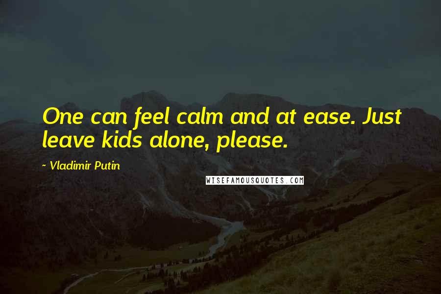 Vladimir Putin Quotes: One can feel calm and at ease. Just leave kids alone, please.