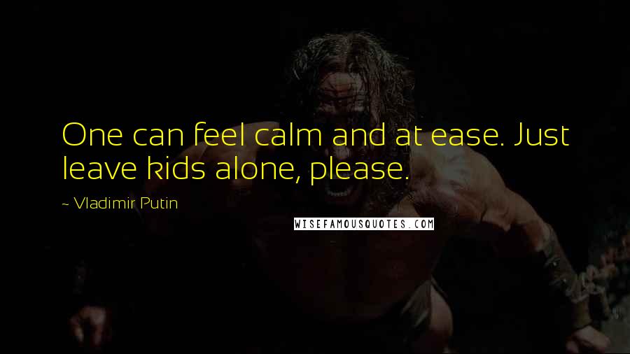 Vladimir Putin Quotes: One can feel calm and at ease. Just leave kids alone, please.