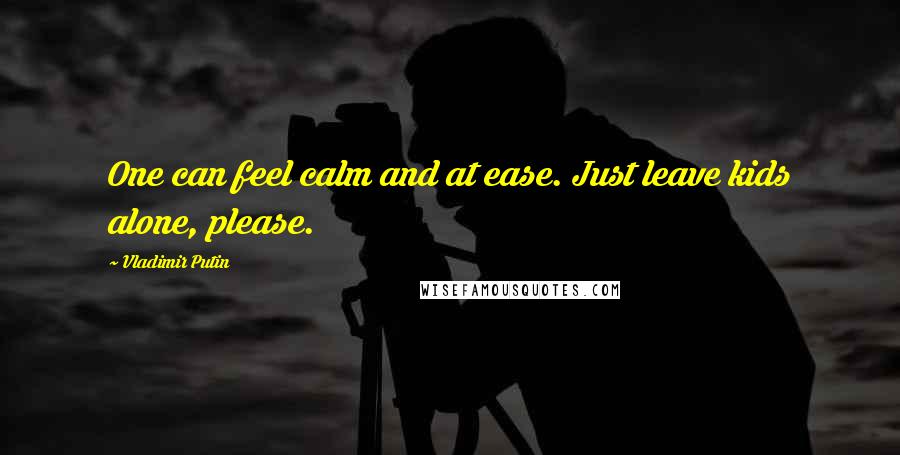 Vladimir Putin Quotes: One can feel calm and at ease. Just leave kids alone, please.
