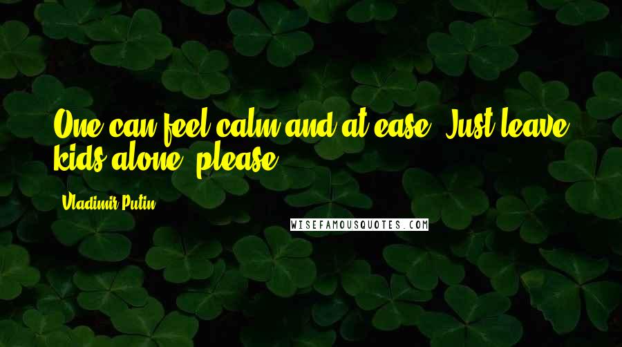 Vladimir Putin Quotes: One can feel calm and at ease. Just leave kids alone, please.