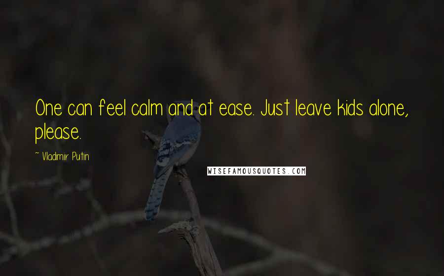 Vladimir Putin Quotes: One can feel calm and at ease. Just leave kids alone, please.
