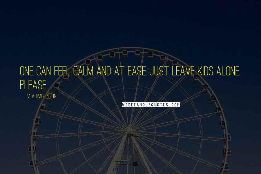 Vladimir Putin Quotes: One can feel calm and at ease. Just leave kids alone, please.