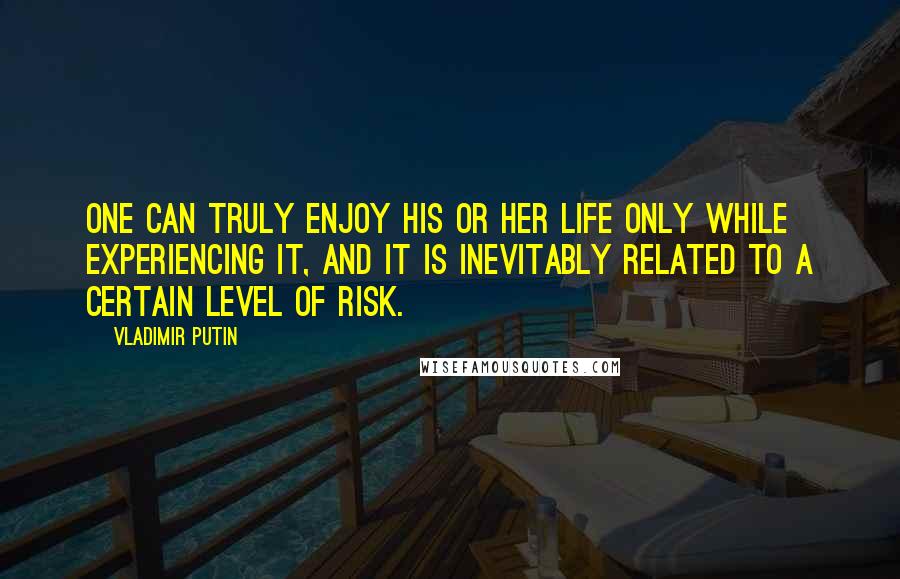 Vladimir Putin Quotes: One can truly enjoy his or her life only while experiencing it, and it is inevitably related to a certain level of risk.