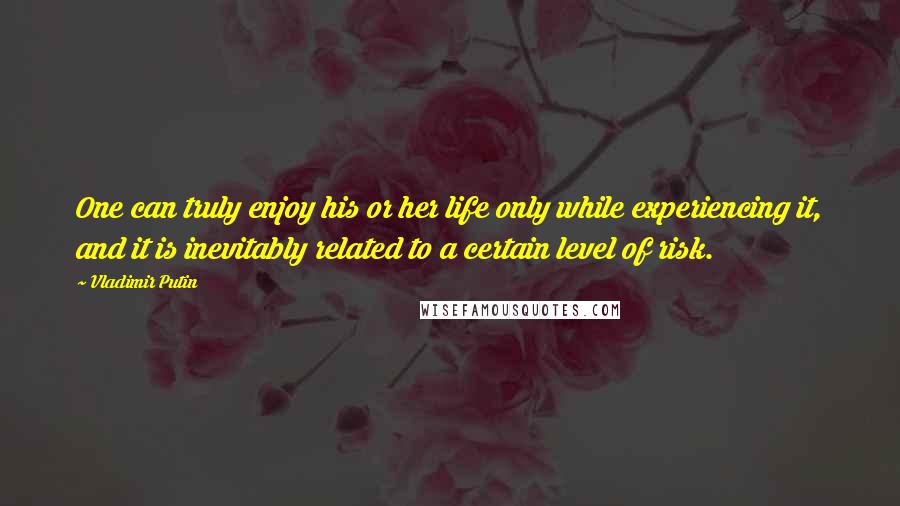 Vladimir Putin Quotes: One can truly enjoy his or her life only while experiencing it, and it is inevitably related to a certain level of risk.