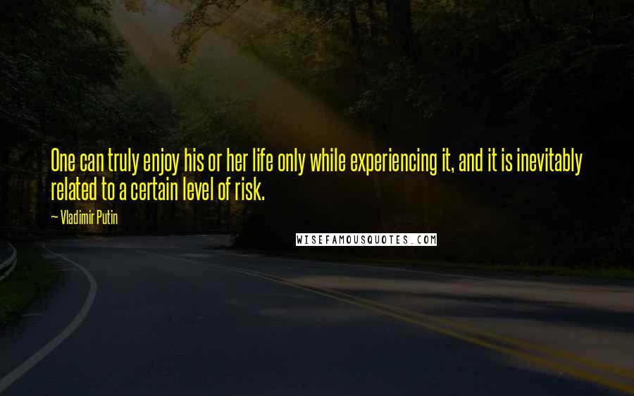 Vladimir Putin Quotes: One can truly enjoy his or her life only while experiencing it, and it is inevitably related to a certain level of risk.