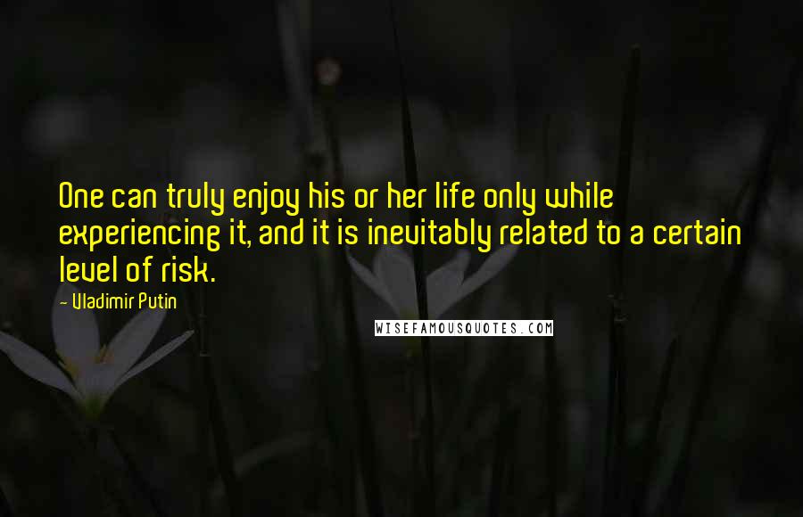 Vladimir Putin Quotes: One can truly enjoy his or her life only while experiencing it, and it is inevitably related to a certain level of risk.